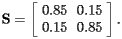 \[  {\bf S} = \left[\begin{array}{cc}0.85 & 0.15 \\ 0.15 & 0.85 \end{array}\right].   \] 