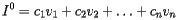 \[  I^0 = c_1v_1+c_2v_2 + \ldots + c_nv_n  \] 