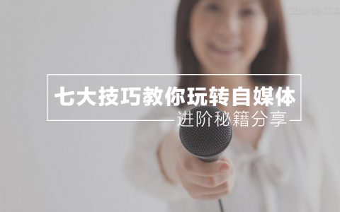 进阶秘籍无私分享 | 七大技巧教你玩转自媒体