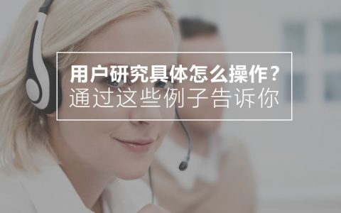 用户研究具体怎么操作？通过这些例子告诉你