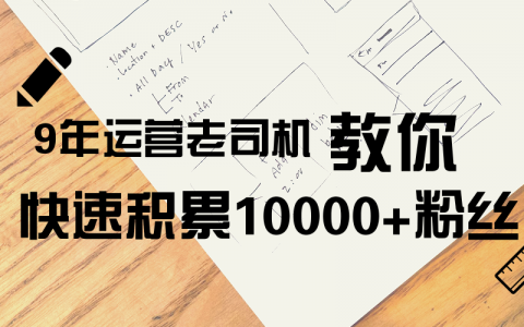 9年运营老司机，教你快速积累10000+粉丝