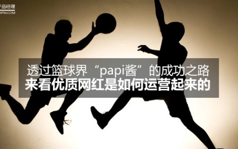 透过篮球界“papi酱”的成功之路，来看优质网红是如何运营起来的