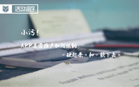 小污！APP运营推广如何做到“硬起来”和“软下去”