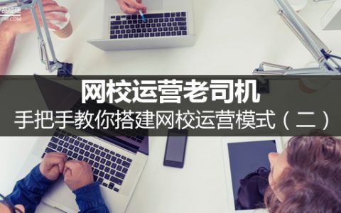 网校运营老司机：手把手教你搭建网校运营模式（二）