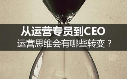 从运营专员到总监再到CEO，思维上会有哪些转变？