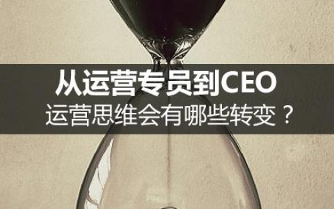 从运营专员到总监再到CEO，思维上会有哪些转变？