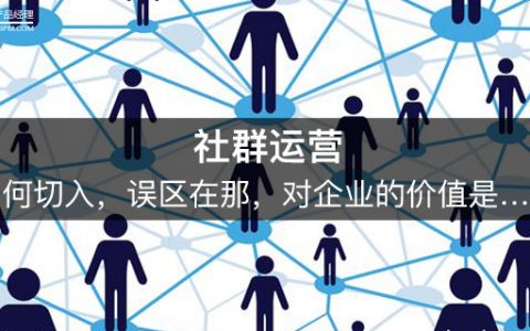 社群运营：如何切入，误区在那，对企业的价值是……
