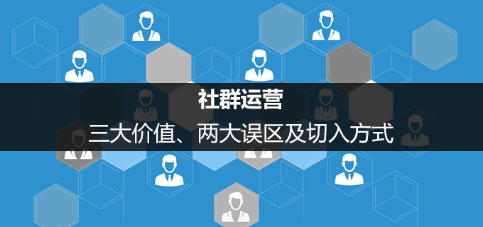 社群运营的三大价值、两大误区及切入方式