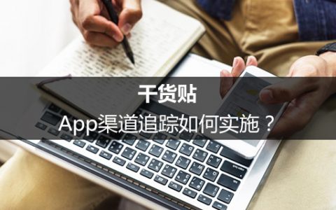 干货贴：App渠道追踪如何实施？