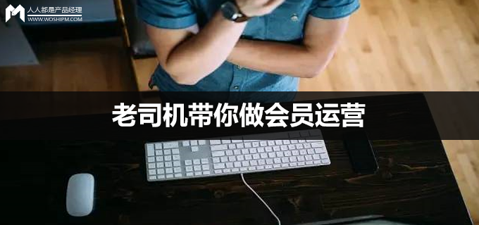 老司机带你做会员运营：如何透过业务撩用户