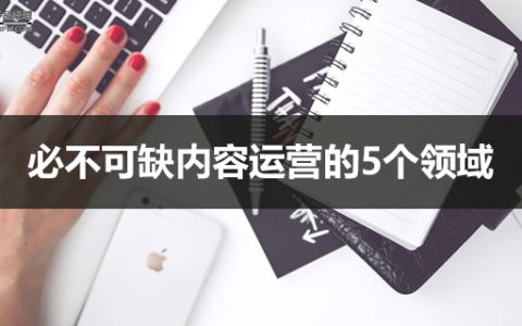 必不可缺内容运营的5个领域 | 附相应岗位招聘说明