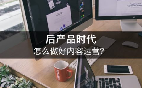 「后产品时代的运营之道」怎么做好内容运营？