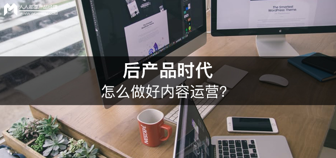 「后产品时代的运营之道」怎么做好内容运营？