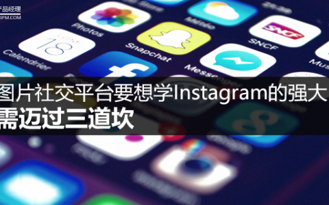 图片社交平台要想学Instagram的强大，需迈过三道坎