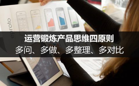 运营锻炼产品思维四原则：多问、多做、多整理、多对比