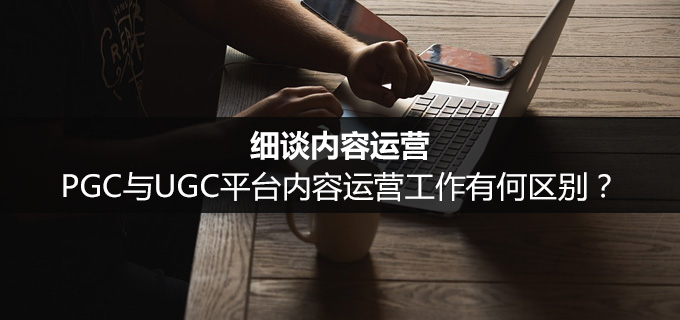 细谈内容运营：PGC与UGC平台内容运营工作有何区别？