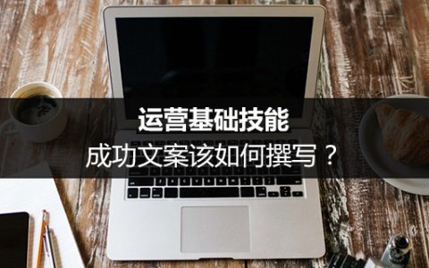 运营基础技能：成功文案该如何撰写？