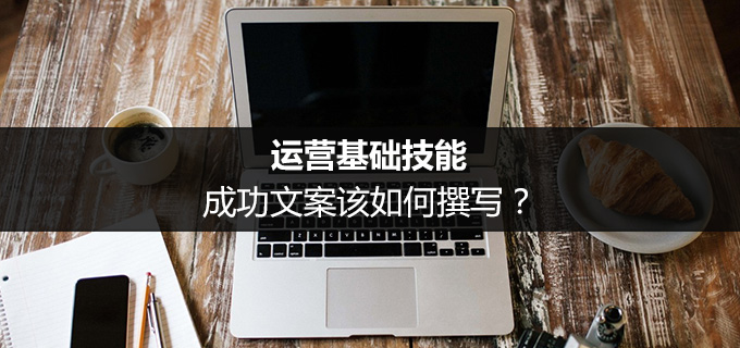 运营基础技能：成功文案该如何撰写？