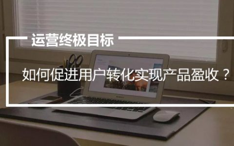 运营终极目标：如何促进用户转化实现产品盈收？