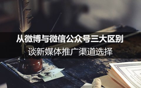 从微博与微信公众号三大区别谈新媒体推广渠道选择