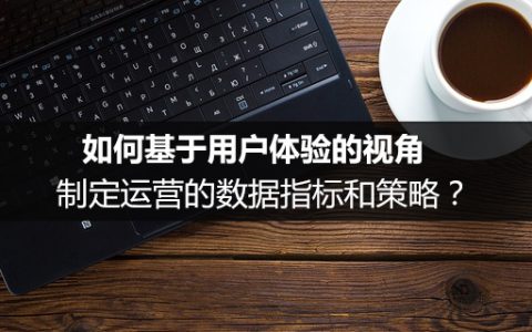 如何基于用户体验的视角，制定运营的数据指标和策略？