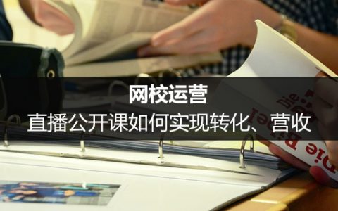 网校运营：直播公开课如何实现转化、营收