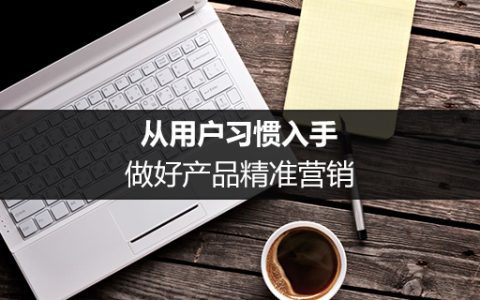 从用户习惯入手，做好产品精准营销