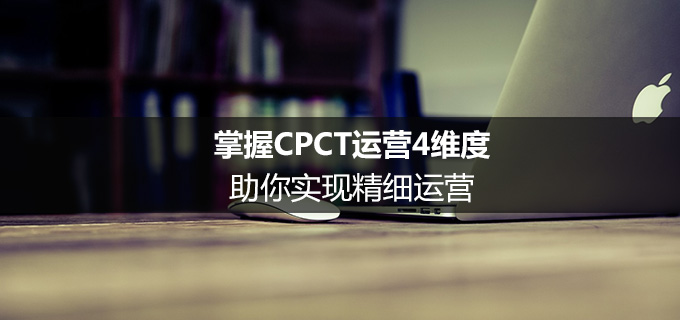 掌握CPCT运营4维度，助你实现精细运营