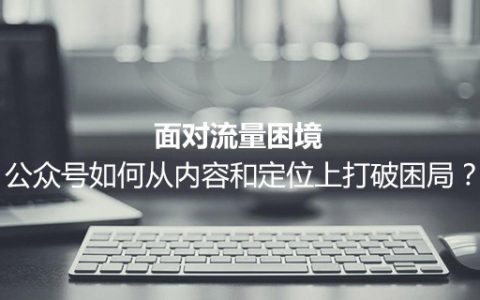 实例分析：面对流量困境，公众号如何从内容和定位上打破困局？