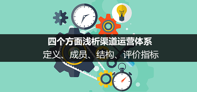 定义、成员、结构、评价指标，四个方面浅析渠道运营体系