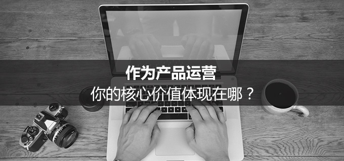 作为产品运营，你的核心价值体现在哪？