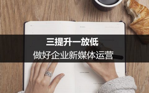 运营进阶：三提升一放低，做好企业新媒体运营