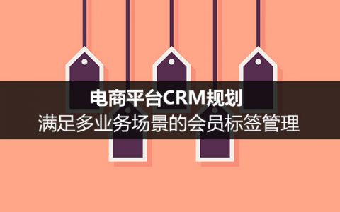 电商平台CRM规划：满足多业务场景的会员标签管理（二）
