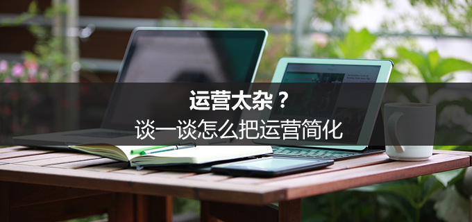 运营太杂？谈一谈怎么把运营简化