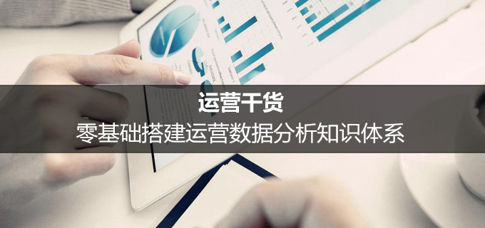 运营干货：零基础搭建运营数据分析知识体系