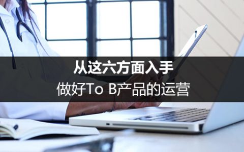 从这六方面入手，做好To B产品的运营