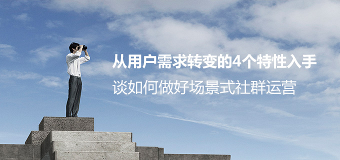 从用户需求转变的4个特性入手，谈如何做好场景式社群运营