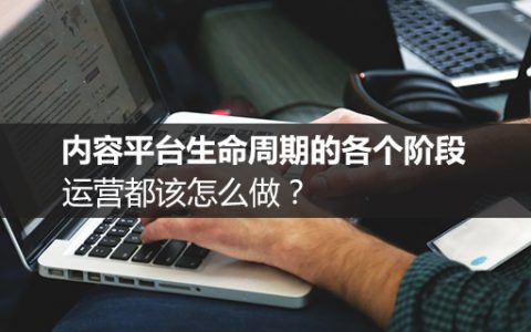 内容平台生命周期的各个阶段，运营都该怎么做？