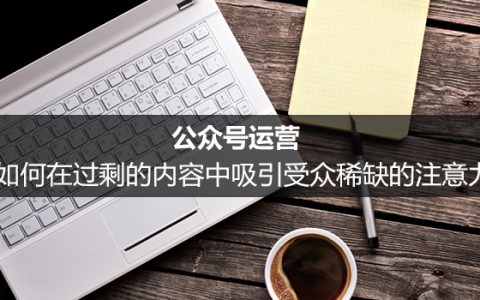 公众号运营：如何在过剩的内容中吸引受众稀缺的注意力？