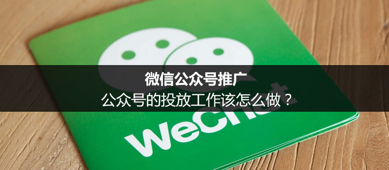 微信公众号推广：公众号的投放工作该怎么做？