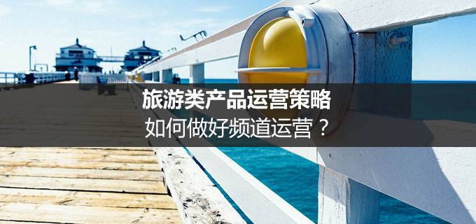 旅游类产品运营策略：如何做好频道运营？