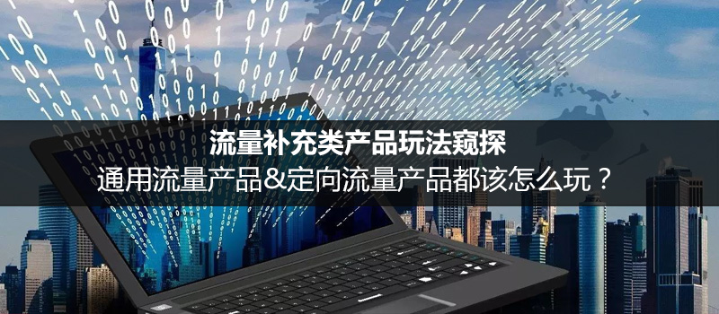 流量补充类产品玩法窥探：通用流量产品&定向流量产品该怎么玩？