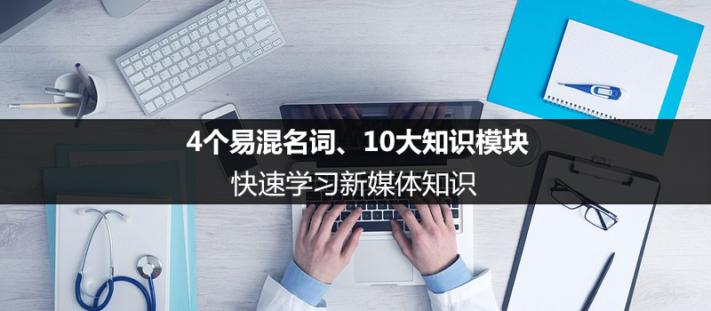 4个易混名词、10大知识模块，快速学习新媒体知识