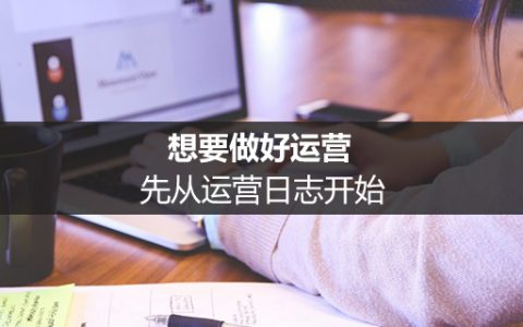 想要做好运营，先从运营日志开始