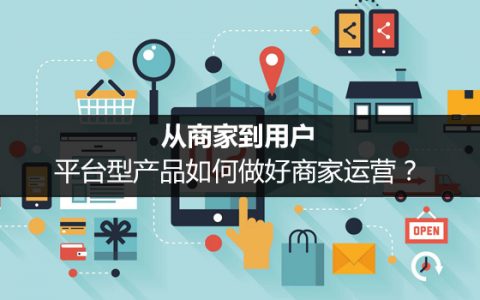 从商家到用户，平台型产品如何做好商家运营？