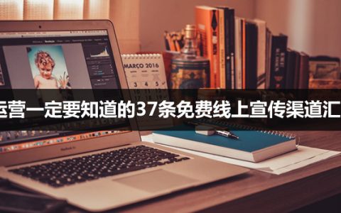 运营一定要知道的37条免费线上宣传渠道汇总