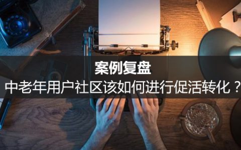 案例复盘：中老年用户社区该如何进行促活转化？