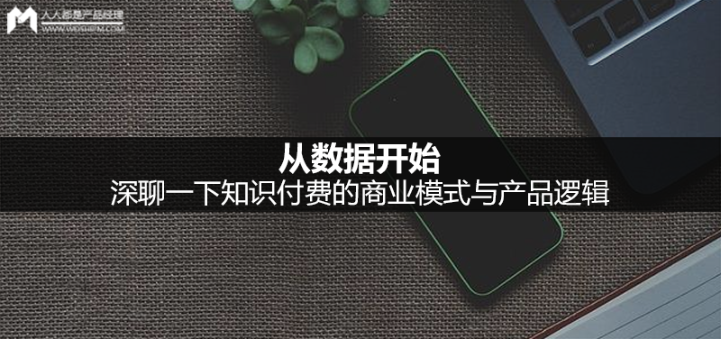 从数据开始，深聊一下知识付费的商业模式与产品逻辑