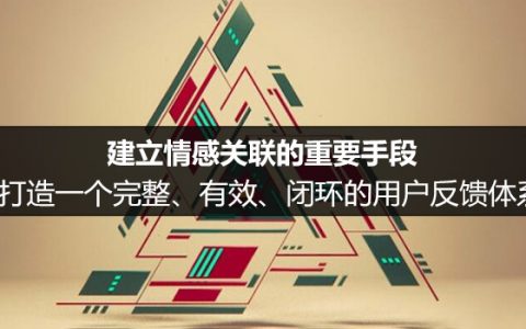 建立情感关联的重要手段：打造一个完整、有效、闭环的用户反馈体系