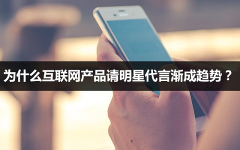 为什么互联网产品请明星代言渐成趋势？